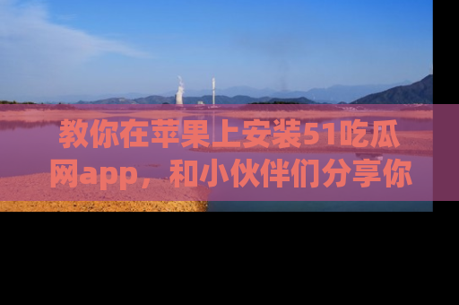 教你在苹果上安装51吃瓜网app，和小伙伴们分享你的吃瓜时刻！