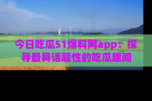 今日吃瓜51爆料网app：探寻最具话题性的吃瓜趣闻