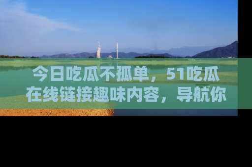 今日吃瓜不孤单，51吃瓜在线链接趣味内容，导航你的兴趣世界！