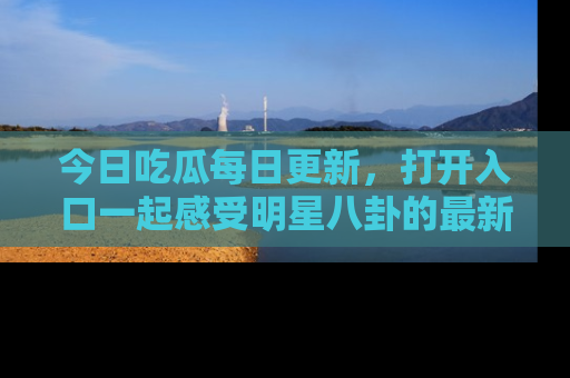 今日吃瓜每日更新，打开入口一起感受明星八卦的最新动态，别说我没告诉你哦！