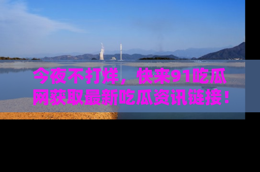 今夜不打烊，快来91吃瓜网获取最新吃瓜资讯链接！