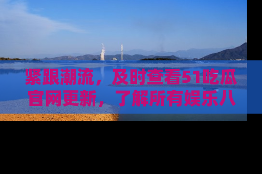 紧跟潮流，及时查看51吃瓜官网更新，了解所有娱乐八卦！