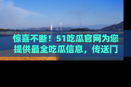 惊喜不断！51吃瓜官网为您提供最全吃瓜信息，传送门在这里，快来链接！