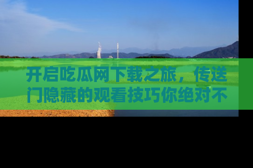 开启吃瓜网下载之旅，传送门隐藏的观看技巧你绝对不能错过！