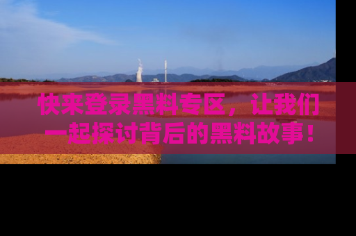 快来登录黑料专区，让我们一起探讨背后的黑料故事！