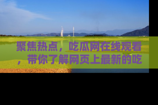 聚焦热点，吃瓜网在线观看，带你了解网页上最新的吃瓜动态与评论！