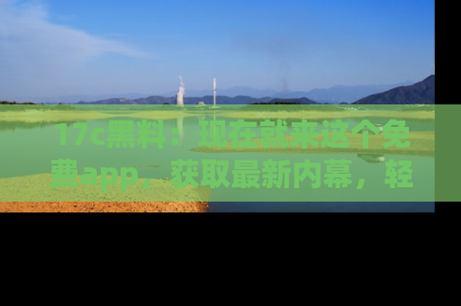 17c黑料:现在就来这个免费app,获取最新内幕,轻松掌握娱乐圈动向!
