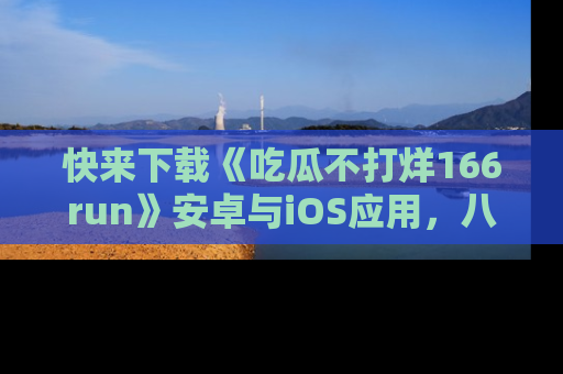 快来下载《吃瓜不打烊166run》安卓与iOS应用，八卦不断，吃瓜不停！