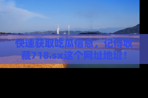 快速获取吃瓜信息，记得收藏718.sx这个网址地址！