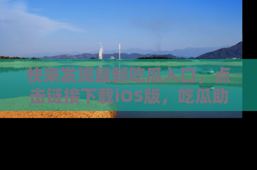快来发现最新吃瓜入口，点击链接下载iOS版，吃瓜助你追剧更轻松！
