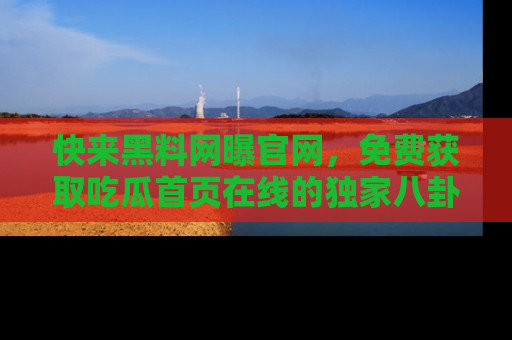 快来黑料网曝官网，免费获取吃瓜首页在线的独家八卦信息！