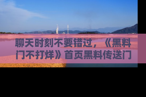 聊天时刻不要错过，《黑料门不打烊》首页黑料传送门一键带你进入奇妙世界！