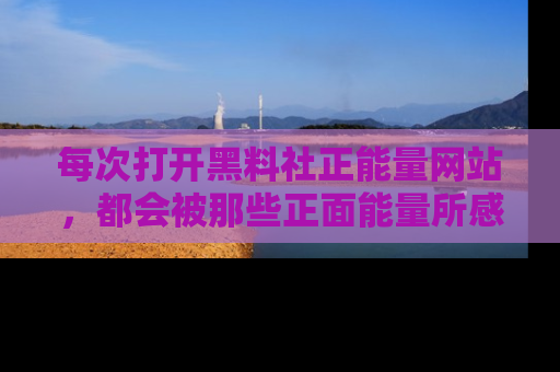 每次打开黑料社正能量网站，都会被那些正面能量所感染，一起加入不打烊的快乐吧！