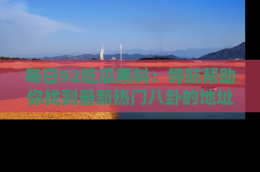 每日92吃瓜黑料：导航帮助你找到最新热门八卦的地址