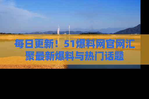 每日更新！51爆料网官网汇聚最新爆料与热门话题