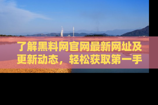 了解黑料网官网最新网址及更新动态，轻松获取第一手娱乐新闻