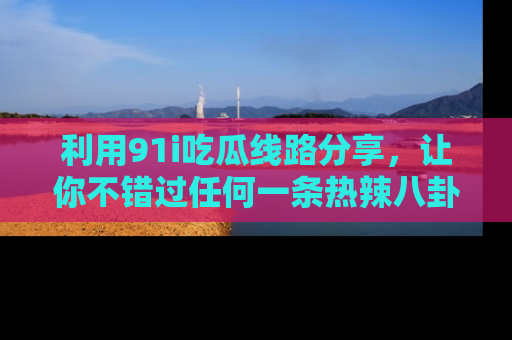利用91i吃瓜线路分享，让你不错过任何一条热辣八卦新闻