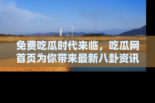 免费吃瓜时代来临，吃瓜网首页为你带来最新八卦资讯，快来围观！