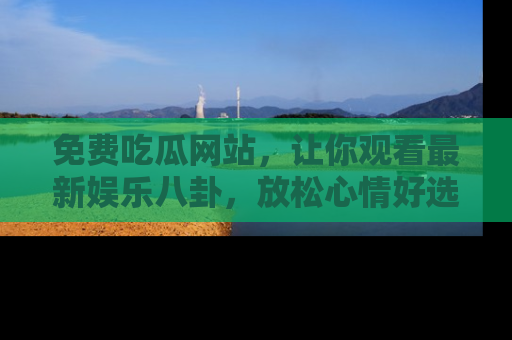 免费吃瓜网站，让你观看最新娱乐八卦，放松心情好选择
