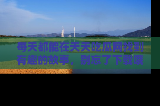 每天都能在天天吃瓜网找到有趣的故事，别忘了下载哦！