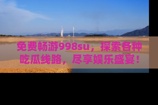 免费畅游998su，探索各种吃瓜线路，尽享娱乐盛宴！