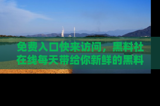 免费入口快来访问，黑料社在线每天带给你新鲜的黑料事件！