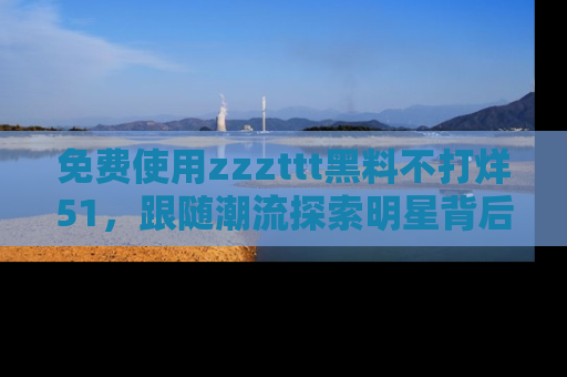 免费使用zzzttt黑料不打烊51，跟随潮流探索明星背后的故事，瘾君子必看！