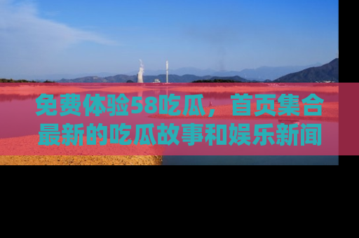 免费体验58吃瓜，首页集合最新的吃瓜故事和娱乐新闻，让你不再错过任何热点！