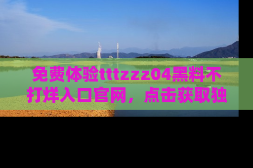 免费体验tttzzz04黑料不打烊入口官网，点击获取独家链接吧