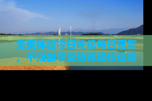 免费体验今日吃瓜每日更新，不间断享受热辣娱乐信息！
