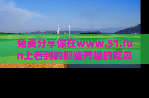 免费分享你在www.51.fun上看到的那些有趣的吃瓜趣闻吧！