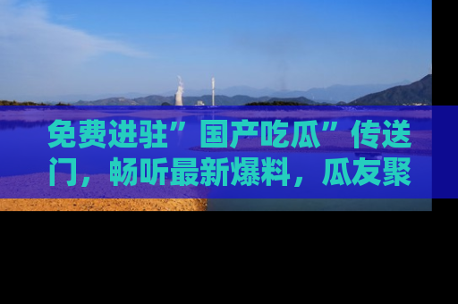 免费进驻”国产吃瓜”传送门，畅听最新爆料，瓜友聚集地等你！