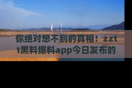 你绝对想不到的真相!zztt黑料爆料app今日发布的黑料让人叫绝!