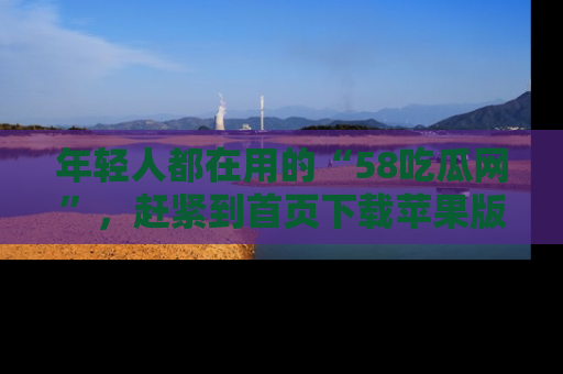 年轻人都在用的“58吃瓜网”，赶紧到首页下载苹果版吧！