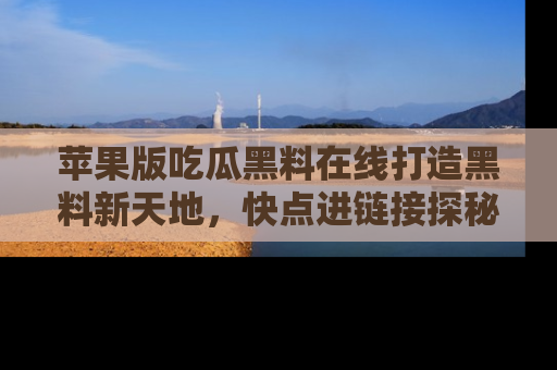 苹果版吃瓜黑料在线打造黑料新天地,快点进链接探秘!