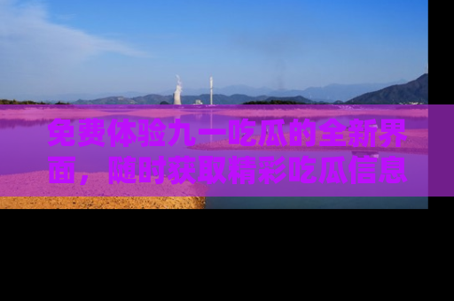 免费体验九一吃瓜的全新界面，随时获取精彩吃瓜信息！