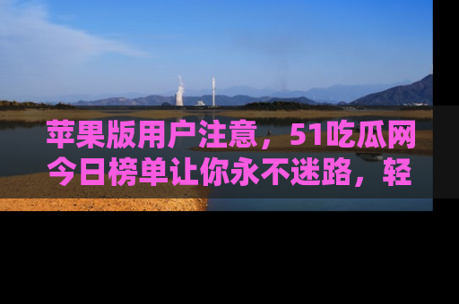 苹果版用户注意,51吃瓜网今日榜单让你永不迷路,轻松吃瓜!