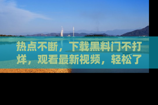 热点不断,下载黑料门不打烊,观看最新视频,轻松了解娱乐八卦!