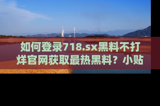 如何登录718.sx黑料不打烊官网获取最热黑料?小贴士带你快速上手!