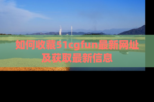 如何收藏51cgfun最新网址及获取最新信息