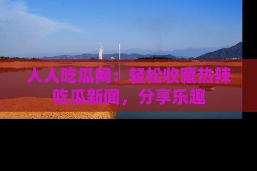 人人吃瓜网:轻松收藏热辣吃瓜新闻,分享乐趣