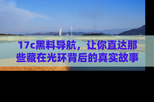 17c黑料导航,让你直达那些藏在光环背后的真实故事