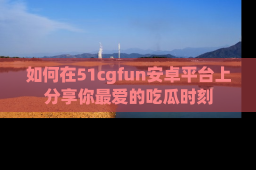 如何在51cgfun安卓平台上分享你最爱的吃瓜时刻
