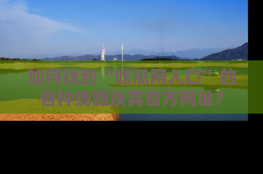 如何找到“吃瓜网入口”的各种线路及其官方网址?