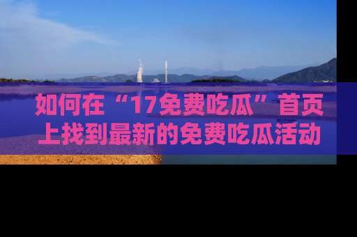 如何在“17免费吃瓜”首页上找到最新的免费吃瓜活动和动态