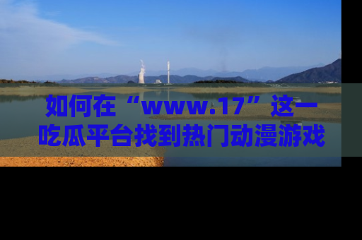 如何在“www.17”这一吃瓜平台找到热门动漫游戏风格的链接？
