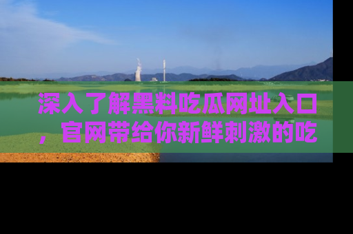 深入了解黑料吃瓜网址入口,官网带给你新鲜刺激的吃瓜体验!