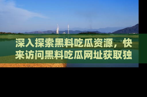 深入探索黑料吃瓜资源,快来访问黑料吃瓜网址获取独家内容!