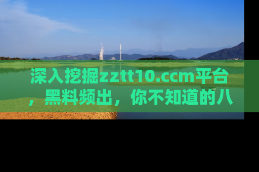 深入挖掘zztt10.ccm平台,黑料频出,你不知道的八卦尽在其中!