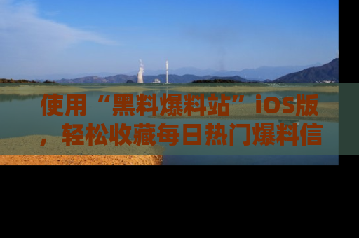 使用“黑料爆料站”iOS版,轻松收藏每日热门爆料信息!